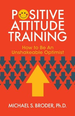 Positive Attitude Training: How to Be an Unshakable Optimist by Broder, Michael S.