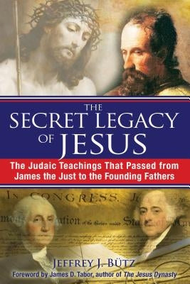 The Secret Legacy of Jesus: The Judaic Teachings That Passed from James the Just to the Founding Fathers by Bütz, Jeffrey J.