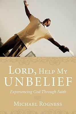 Lord, Help My Unbelief: Experiencing God Through Faith by Rogness, Michael