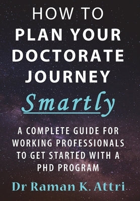 How to Plan Your Doctorate Journey Smartly: A Complete Guide for Working Professionals To Get Started With a PhD Program by Attri, Raman K.