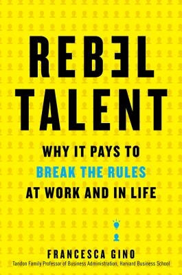 Rebel Talent: Why It Pays to Break the Rules at Work and in Life by Gino, Francesca