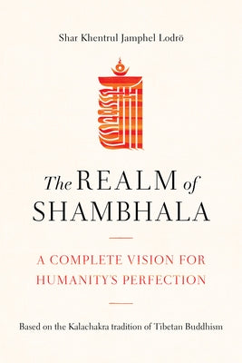 The Realm of Shambhala: A Complete Vision for Humanitys Perfection by Lodrö, Shar Khentrul