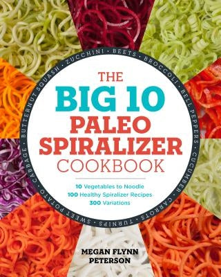 The Big 10 Paleo Spiralizer Cookbook: 10 Vegetables to Noodle, 100 Healthy Spiralizer Recipes, 300 Variations by Peterson, Megan Flynn