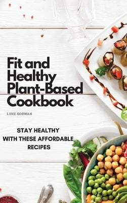 Fit and Healthy Plant-Based Cookbook: Stay Healthy with These Affordable Recipes by Gorman, Luke