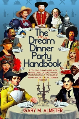 The Official Dream Dinner Party Handbook: If You Could Have Dinner with Anyone, Living or Dead, Who Do You Pick? How Do You Choose? and How Can It All by Almeter, Gary M.