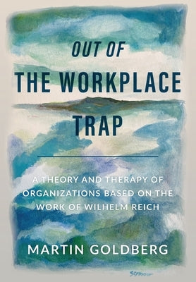 Out of The Workplace Trap: A Theory and Therapy of Organizations Based on the Work of Wilhelm Reich by Goldberg, Martin