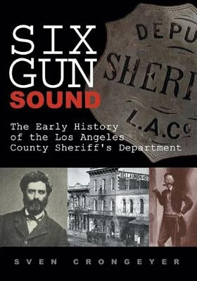Six Gun Sound: The Early History of the Los Angeles County Sheriff's Department by Crongeyer, Sven