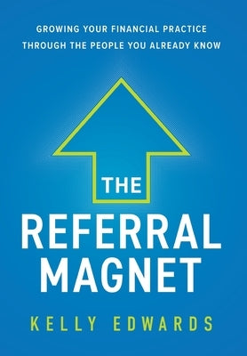 The Referral Magnet: Growing Your Financial Practice Through the People You Already Know by Edwards, Kelly