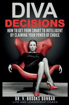 Diva Decisions: How to Get From Smart to Intelligent by Claiming Your Power of Choice by Dunbar, V.