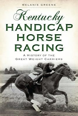 Kentucky Handicap Horse Racing: A History of the Great Weight Carriers by Greene, Melanie