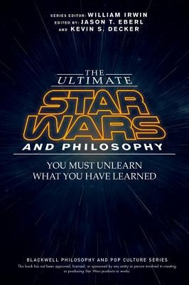 The Ultimate Star Wars and Philosophy - You Must Unlearn What You Have Learned by Eberl, Jason T.
