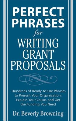 Perfect Phrases for Writing Grant Proposals: Hundreds of Ready-To-Use Phrases to Present Your Organization, Explain Your Cause, and Get the Funding Yo by Browning