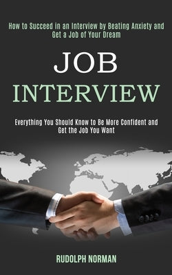 Job Interview: How to Succeed in an Interview by Beating Anxiety and Get a Job of Your Dream (Everything You Should Know to Be More C by Norman, Rudolph