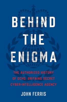 Behind the Enigma: The Authorized History of Gchq, Britain's Secret Cyber-Intelligence Agency by Ferris, John