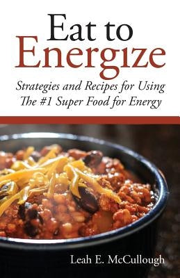Eat to Energize: Strategies and Recipes for Using The #1 Super Food for Energy by McCullough, Leah E.