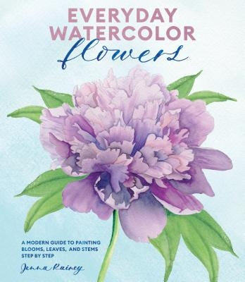 Everyday Watercolor Flowers: A Modern Guide to Painting Blooms, Leaves, and Stems Step by Step by Rainey, Jenna