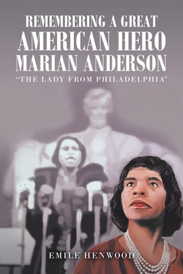 Remembering a Great American Hero Marian Anderson: "The Lady from Philadelphia" by Henwood, Emile