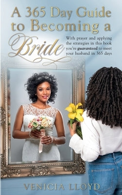A 365 Day Guide to Becoming a Bride: With prayer and applying the strategies in this book You're guaranteed to meet your husband in 365 days by Lloyd, Venicia
