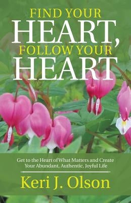 Find Your Heart, Follow Your Heart: Get to the Heart of What Matters and Create Your Abundant, Authentic, Joyful Life by Olson, Keri J.