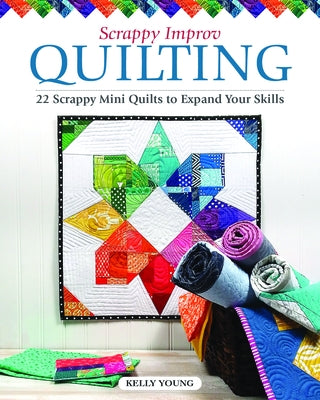 Scrappy Improv Quilting: 22 Mini Quilts to Make with Easy Piecing by Young, Kelly