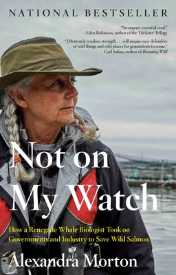 Not on My Watch: How a Renegade Whale Biologist Took on Governments and Industry to Save Wild Salmon by Morton, Alexandra
