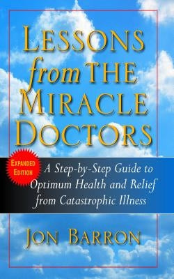Lessons from the Miracle Doctors: A Step-By-Step Guide to Optimum Health and Relief from Catastrophic Illness by Barron, Jon