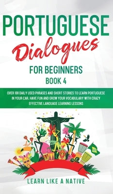 Portuguese Dialogues for Beginners Book 4: Over 100 Daily Used Phrases & Short Stories to Learn Portuguese in Your Car. Have Fun and Grow Your Vocabul by Learn Like a Native