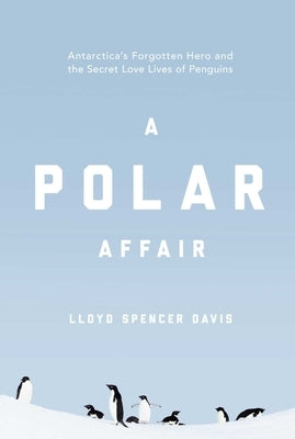 A Polar Affair: Antarctica's Forgotten Hero and the Secret Love Lives of Penguins by Davis, Lloyd Spencer