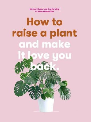 How to Raise a Plant: And Make It Love You Back (a Modern Gardening Book for a New Generation of Indoor Gardeners) by Doane, Morgan