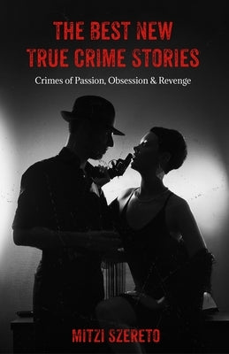 The Best New True Crime Stories: Crimes of Passion, Obsession & Revenge by Szereto, Mitzi