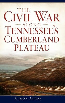 The Civil War Along Tennessee's Cumberland Plateau by Astor, Aaron