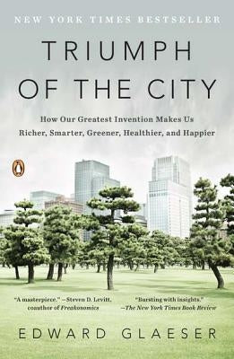 Triumph of the City: How Our Greatest Invention Makes Us Richer, Smarter, Greener, Healthier, and Happier by Glaeser, Edward