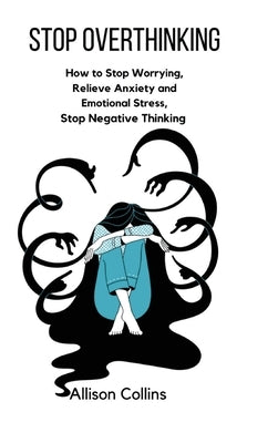 Stop Overthinking: How to Stop Worrying, Relieve Anxiety and Emotional Stress, Stop Negative Thinking. by Collins, Allison