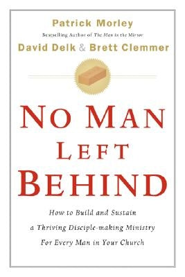No Man Left Behind: How to Build and Sustain a Thriving Disciple-Making Ministry for Every Man in Your Church by Morley, Patrick