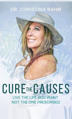 Cure the Causes: Live the Life you want, not the one prescribed by Rahm, Christina