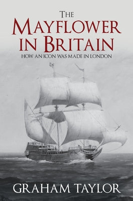 The Mayflower in Britain: How an Icon Was Made in London by Taylor, Graham