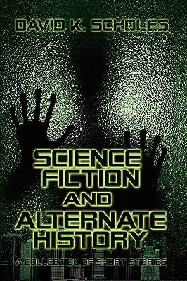 Science Fiction and Alternate History: A Collection of Short Stories by Scholes, David