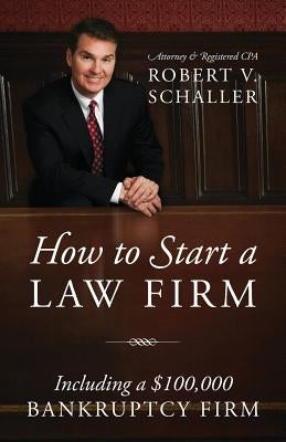 How to Start a Law Firm: Including a $100,000 Bankruptcy Firm by Robert V. Schaller