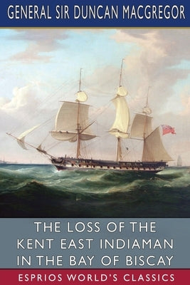 The Loss of the Kent East Indiaman in the Bay of Biscay (Esprios Classics) by MacGregor, General Duncan