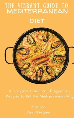 The Vibrant Guide to Mediterranean Diet: A Complete Collection of Appetizing Recipes to Eat the Mediterranean Way by America Best Recipes