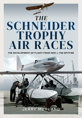 The Schneider Trophy Air Races: The Development of Flight from 1909 to the Spitfire by Murland, Jerry
