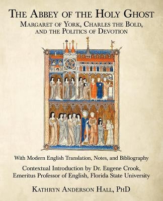 The Abbey of the Holy Ghost: Margaret of York, Charles the Bold, and the Politics of Devotion by Hall, Kathryn Anderson