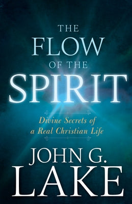 Flow of the Spirit: Divine Secrets of a Real Christian Life (Reissue, Repackage of Living in God's Power) by Lake, John G.
