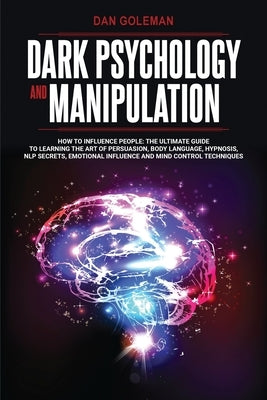 Dark Psychology and Manipulation: How To Influence People: The Ultimate Guide To Learning The Art of Persuasion, Body Language, Hypnosis, NLP Secrets, by Goleman, Dan