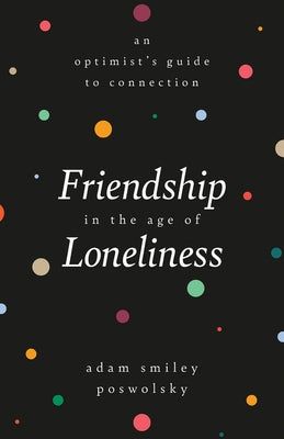 Friendship in the Age of Loneliness: An Optimist's Guide to Connection by Poswolsky, Adam Smiley