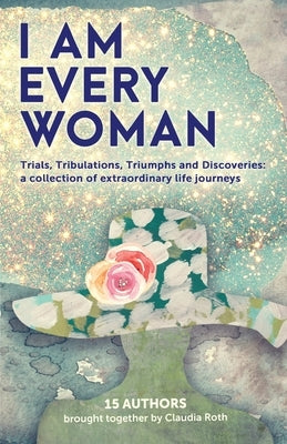 I AM EVERY WOMAN Trials, Tribulations, Triumphs and Discoveries: Trials, Tribulations, Triumphs and Discoveries; a collection of extraordinary life jo by Roth Et Al, Claudia