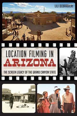 Location Filming in Arizona: The Screen Legacy of the Grand Canyon State by DeBarbieri, Lili