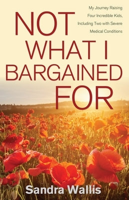 Not What I Bargained For: My Journey Raising Four Incredible Kids, Including Two with Severe Medical Conditions by Wallis, Sandra