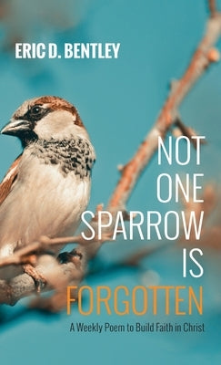 Not One Sparrow Is Forgotten: A Weekly Poem to Build Faith in Christ by Bentley, Eric D.