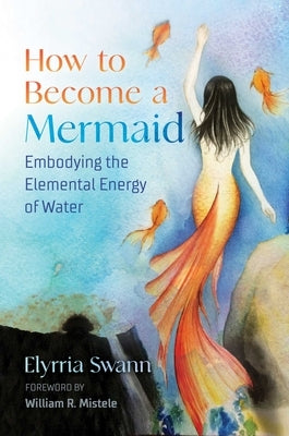 How to Become a Mermaid: Embodying the Elemental Energy of Water by Swann, Elyrria